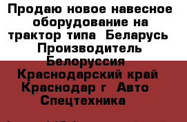 Продаю новое навесное оборудование на трактор типа “Беларусь“ › Производитель ­ Белоруссия - Краснодарский край, Краснодар г. Авто » Спецтехника   